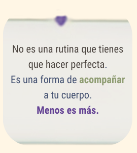 No es una rutina que tienes que hacer perfecta. Es una forma de acompañar a tu cuerpo. Menos es más.